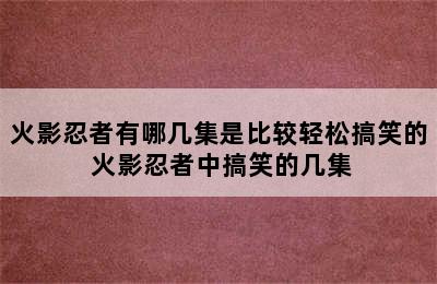 火影忍者有哪几集是比较轻松搞笑的 火影忍者中搞笑的几集